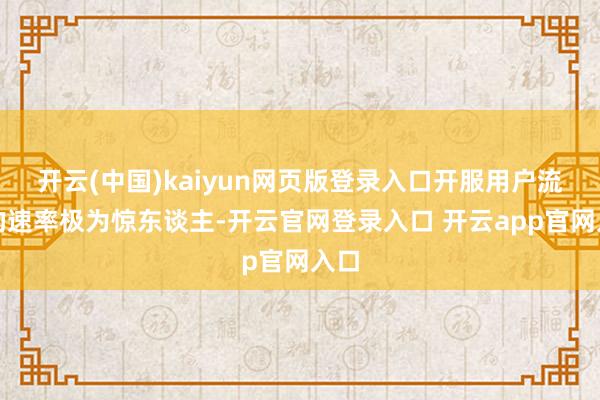 开云(中国)kaiyun网页版登录入口开服用户流失的速率极为惊东谈主-开云官网登录入口 开云app官网入口