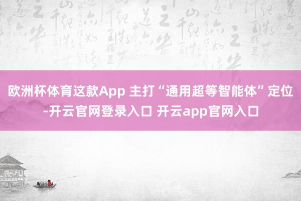 欧洲杯体育这款App 主打“通用超等智能体”定位-开云官网登录入口 开云app官网入口