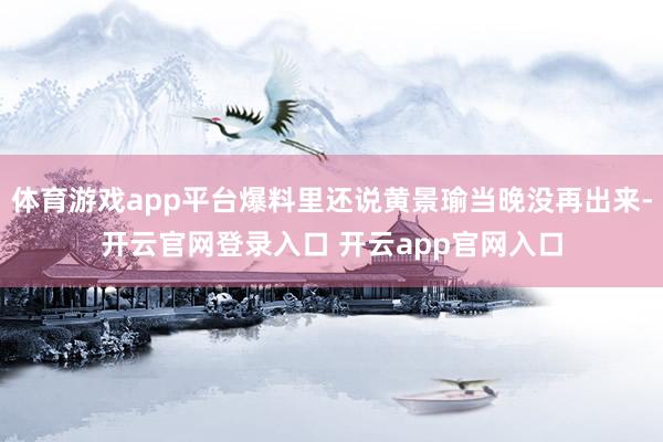 体育游戏app平台爆料里还说黄景瑜当晚没再出来-开云官网登录入口 开云app官网入口