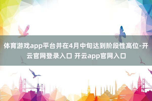体育游戏app平台并在4月中旬达到阶段性高位-开云官网登录入口 开云app官网入口