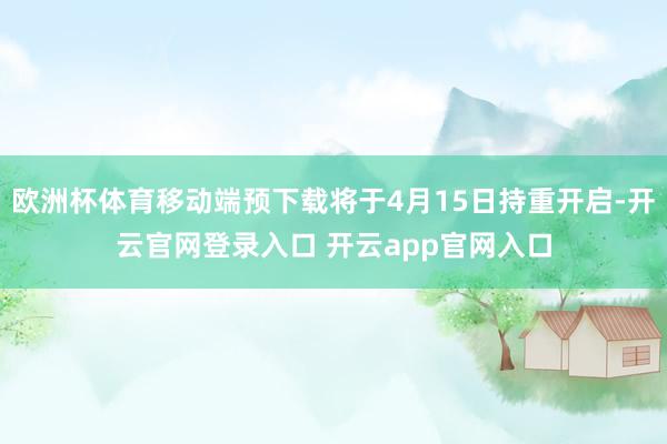 欧洲杯体育移动端预下载将于4月15日持重开启-开云官网登录入口 开云app官网入口