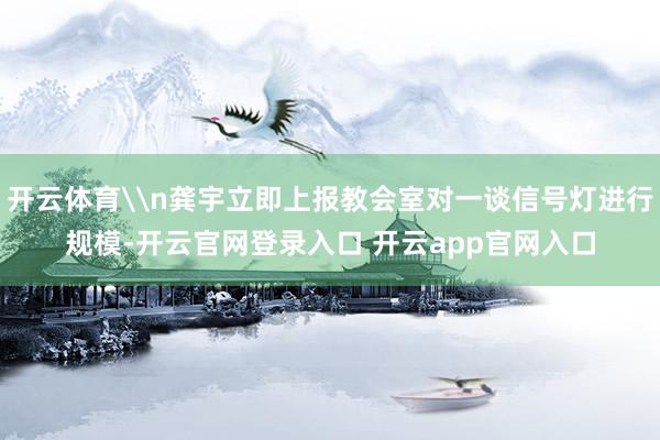 开云体育\n龚宇立即上报教会室对一谈信号灯进行规模-开云官网登录入口 开云app官网入口