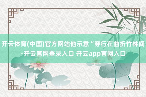 开云体育(中国)官方网站他示意“穿行在曲折竹林间-开云官网登录入口 开云app官网入口