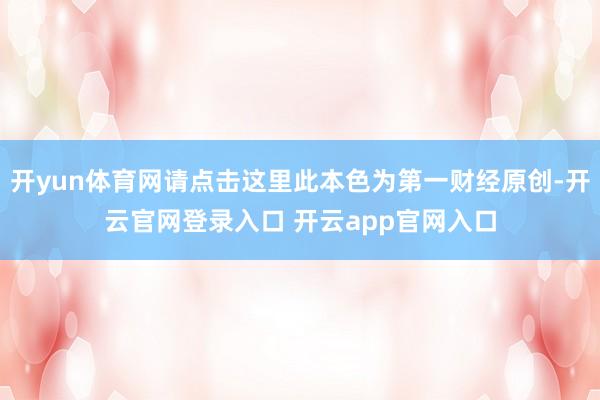 开yun体育网请点击这里此本色为第一财经原创-开云官网登录入口 开云app官网入口
