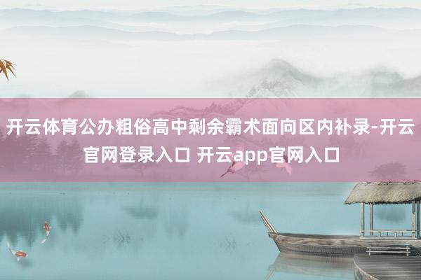 开云体育公办粗俗高中剩余霸术面向区内补录-开云官网登录入口 开云app官网入口