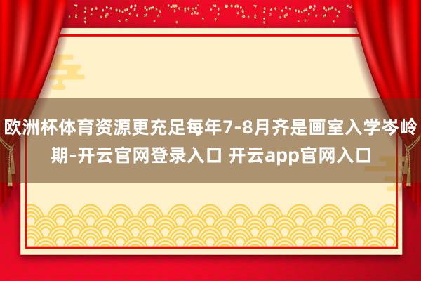 欧洲杯体育资源更充足每年7-8月齐是画室入学岑岭期-开云官网登录入口 开云app官网入口