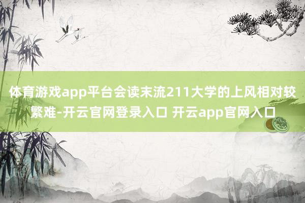 体育游戏app平台会读末流211大学的上风相对较繁难-开云官网登录入口 开云app官网入口