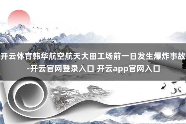 开云体育韩华航空航天大田工场前一日发生爆炸事故-开云官网登录入口 开云app官网入口