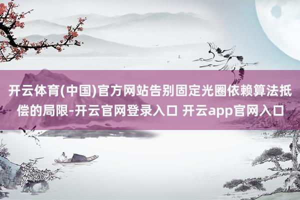 开云体育(中国)官方网站告别固定光圈依赖算法抵偿的局限-开云官网登录入口 开云app官网入口