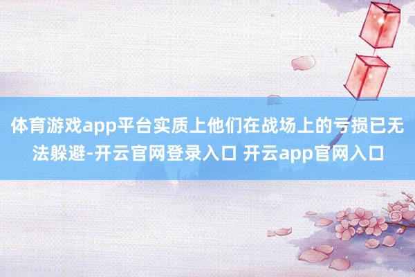 体育游戏app平台实质上他们在战场上的亏损已无法躲避-开云官网登录入口 开云app官网入口