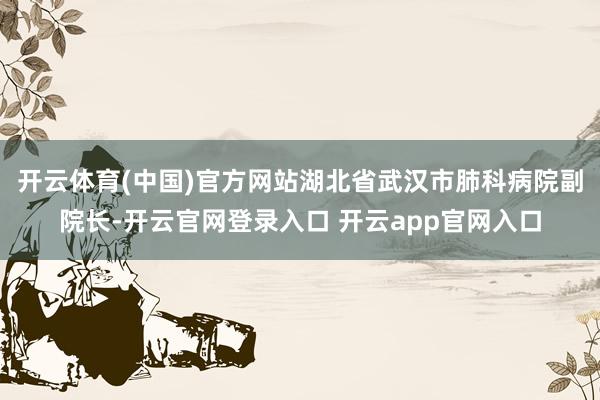 开云体育(中国)官方网站湖北省武汉市肺科病院副院长-开云官网登录入口 开云app官网入口