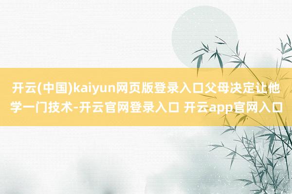 开云(中国)kaiyun网页版登录入口父母决定让他学一门技术-开云官网登录入口 开云app官网入口