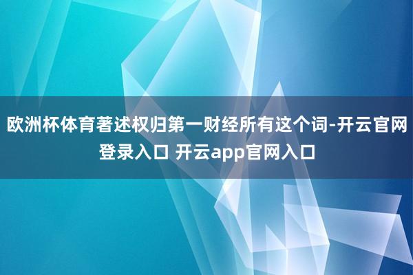 欧洲杯体育著述权归第一财经所有这个词-开云官网登录入口 开云app官网入口
