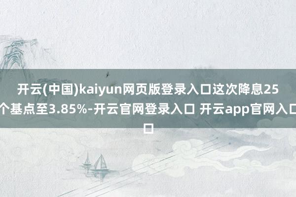 开云(中国)kaiyun网页版登录入口　　这次降息25个基点至3.85%-开云官网登录入口 开云app官网入口