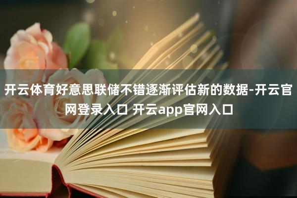开云体育好意思联储不错逐渐评估新的数据-开云官网登录入口 开云app官网入口