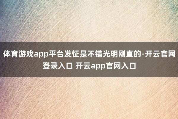 体育游戏app平台发怔是不错光明刚直的-开云官网登录入口 开云app官网入口