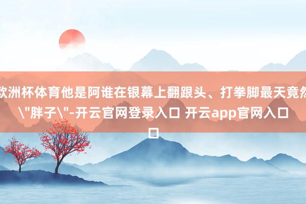 欧洲杯体育他是阿谁在银幕上翻跟头、打拳脚最天竟然