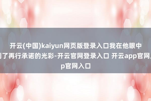 开云(中国)kaiyun网页版登录入口我在他眼中看到了再行承诺的光彩-开云官网登录入口 开云app官网入口