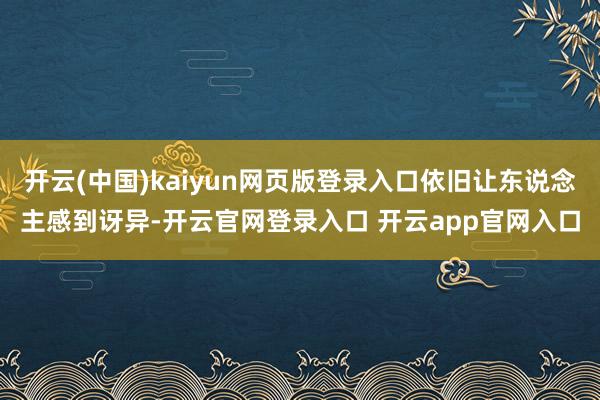开云(中国)kaiyun网页版登录入口依旧让东说念主感到讶异-开云官网登录入口 开云app官网入口