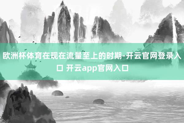 欧洲杯体育在现在流量至上的时期-开云官网登录入口 开云app官网入口