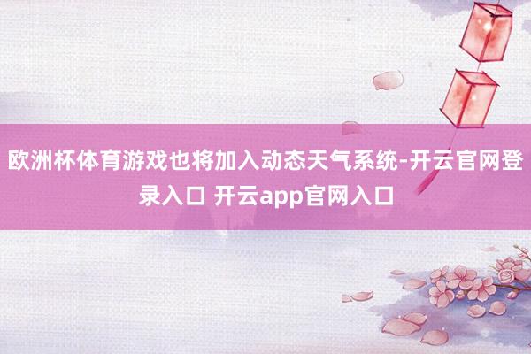 欧洲杯体育游戏也将加入动态天气系统-开云官网登录入口 开云app官网入口