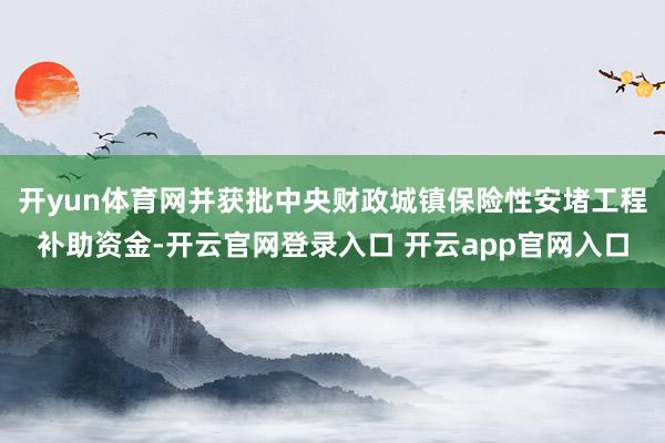 开yun体育网并获批中央财政城镇保险性安堵工程补助资金-开云官网登录入口 开云app官网入口