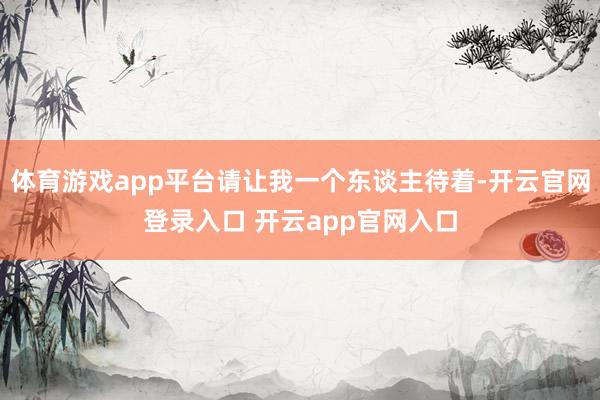 体育游戏app平台请让我一个东谈主待着-开云官网登录入口 开云app官网入口