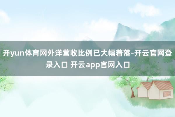 开yun体育网外洋营收比例已大幅着落-开云官网登录入口 开云app官网入口
