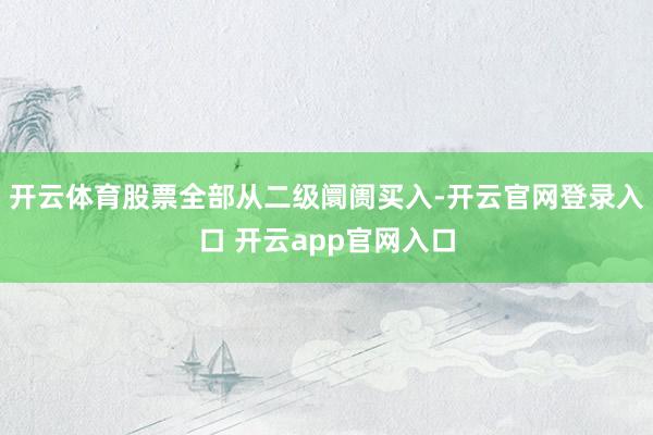 开云体育股票全部从二级阛阓买入-开云官网登录入口 开云app官网入口