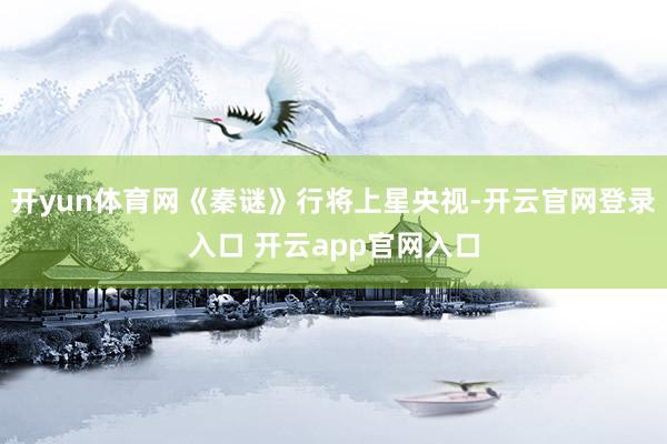 开yun体育网《秦谜》行将上星央视-开云官网登录入口 开云app官网入口