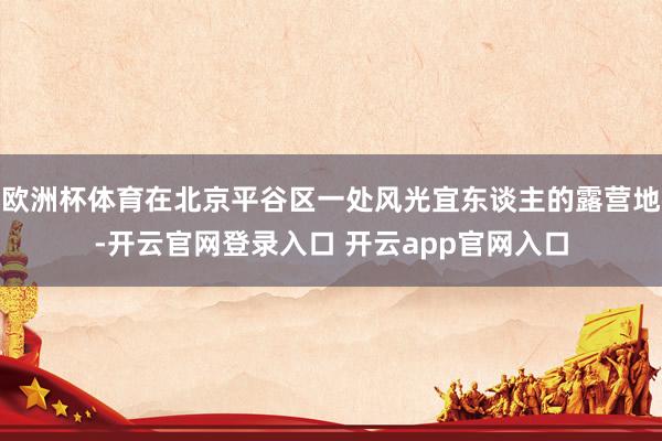 欧洲杯体育在北京平谷区一处风光宜东谈主的露营地-开云官网登录入口 开云app官网入口