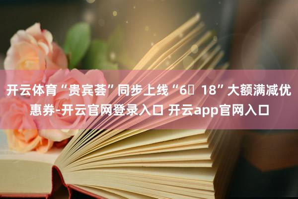 开云体育“贵宾荟”同步上线“6・18”大额满减优惠券-开云官网登录入口 开云app官网入口