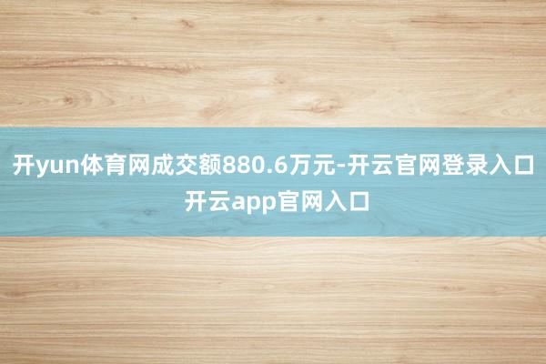 开yun体育网成交额880.6万元-开云官网登录入口 开云app官网入口