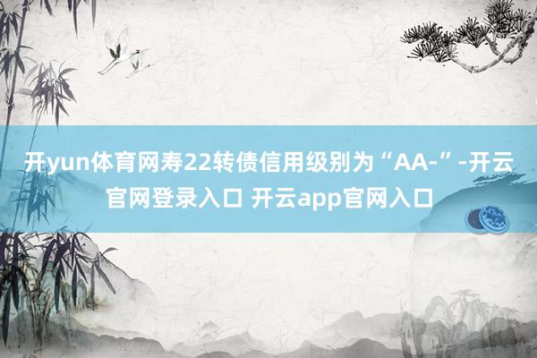 开yun体育网寿22转债信用级别为“AA-”-开云官网登录入口 开云app官网入口
