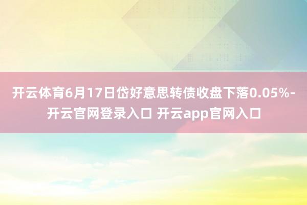 开云体育6月17日岱好意思转债收盘下落0.05%-开云官网登录入口 开云app官网入口
