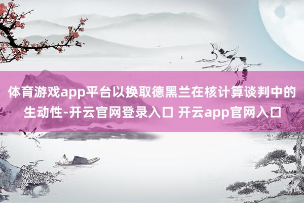 体育游戏app平台以换取德黑兰在核计算谈判中的生动性-开云官网登录入口 开云app官网入口