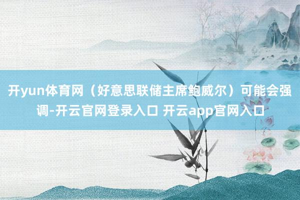 开yun体育网（好意思联储主席鲍威尔）可能会强调-开云官网登录入口 开云app官网入口