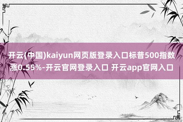 开云(中国)kaiyun网页版登录入口标普500指数涨0.55%-开云官网登录入口 开云app官网入口