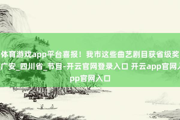 体育游戏app平台喜报！我市这些曲艺剧目获省级奖项_广安_四川省_节目-开云官网登录入口 开云app官网入口