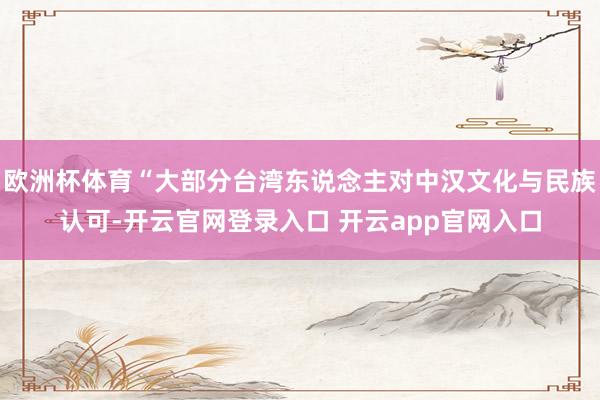 欧洲杯体育“大部分台湾东说念主对中汉文化与民族认可-开云官网登录入口 开云app官网入口