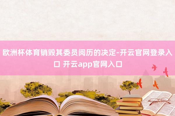 欧洲杯体育销毁其委员阅历的决定-开云官网登录入口 开云app官网入口