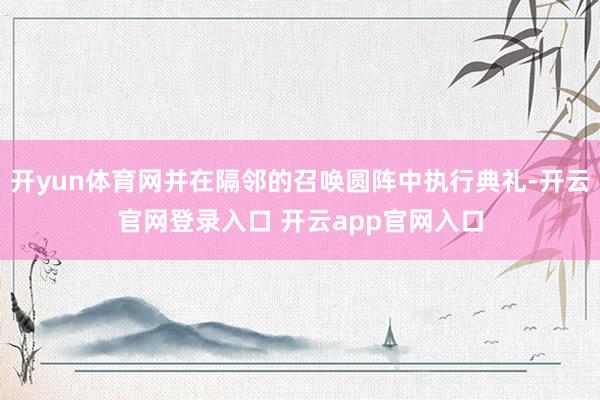 开yun体育网并在隔邻的召唤圆阵中执行典礼-开云官网登录入口 开云app官网入口