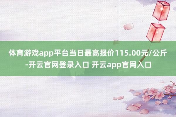 体育游戏app平台当日最高报价115.00元/公斤-开云官网登录入口 开云app官网入口