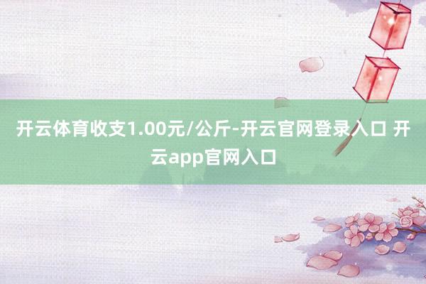 开云体育收支1.00元/公斤-开云官网登录入口 开云app官网入口