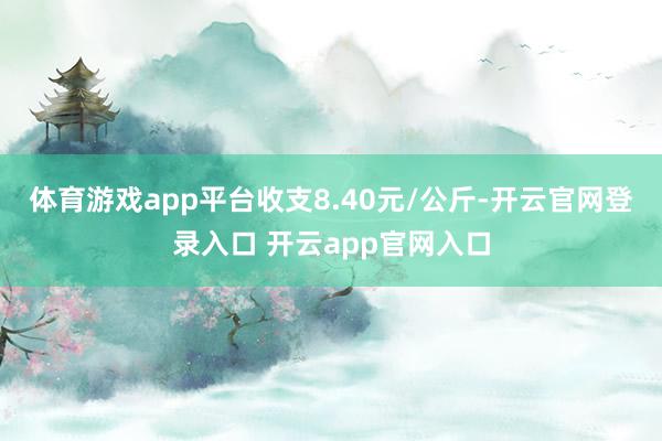 体育游戏app平台收支8.40元/公斤-开云官网登录入口 开云app官网入口