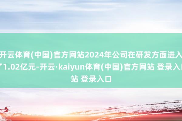 开云体育(中国)官方网站2024年公司在研发方面进入了1.02亿元-开云·kaiyun体育(中国)官方网站 登录入口