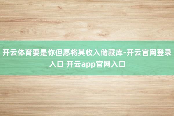 开云体育要是你但愿将其收入储藏库-开云官网登录入口 开云app官网入口