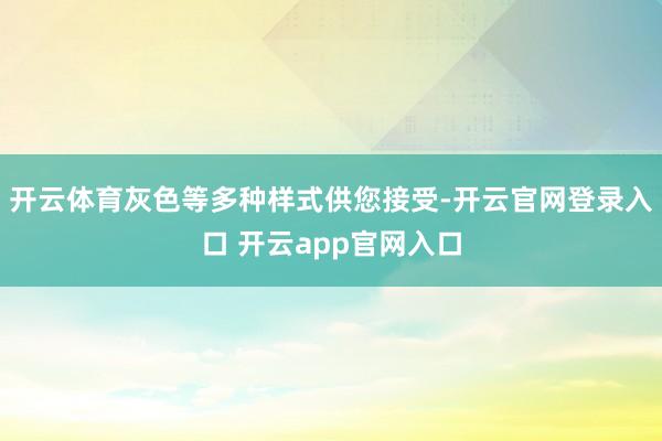 开云体育灰色等多种样式供您接受-开云官网登录入口 开云app官网入口