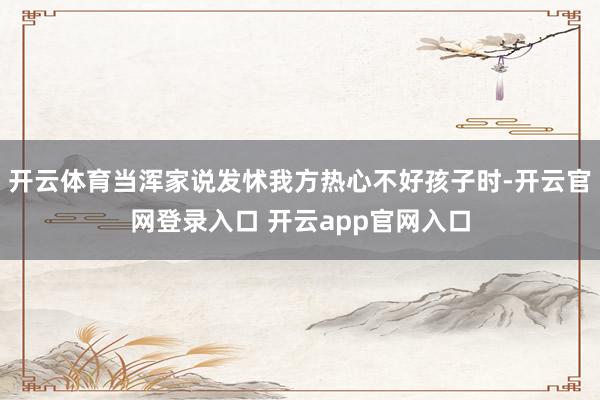 开云体育当浑家说发怵我方热心不好孩子时-开云官网登录入口 开