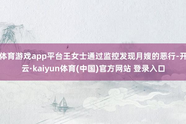 体育游戏app平台王女士通过监控发现月嫂的恶行-开云·kaiyun体育(中国)官方网站 登录入口